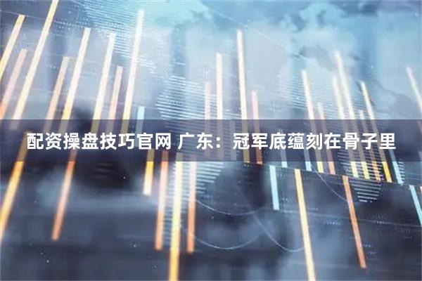 配资操盘技巧官网 广东：冠军底蕴刻在骨子里